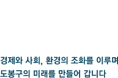 경제와 사회, 환경의 조화를 이루며 도봉구의 미래를 만들어 갑니다.